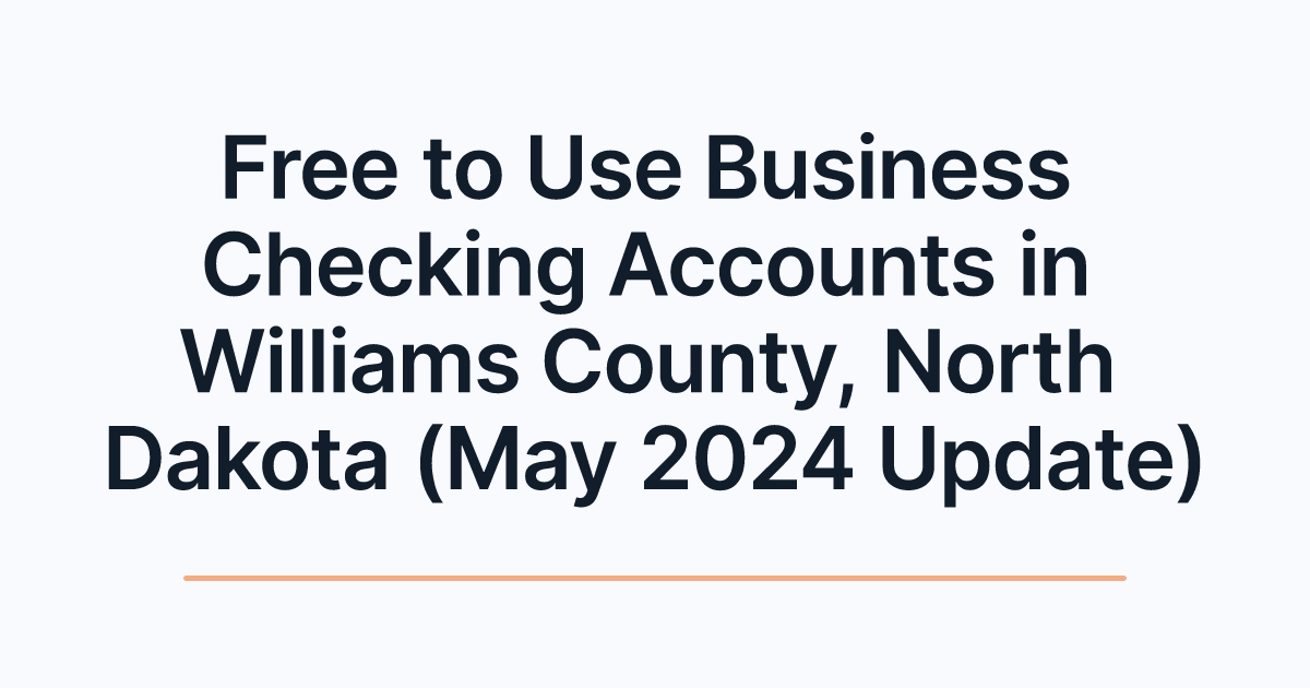 Free to Use Business Checking Accounts in Williams County, North Dakota (May 2024 Update)